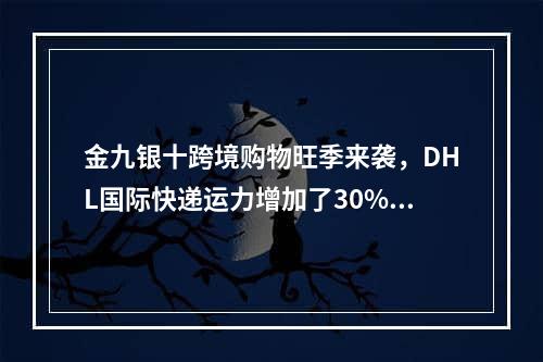 金九银十跨境购物旺季来袭，DHL国际快递运力增加了30% ！