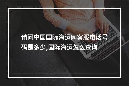 请问中国国际海运网客服电话号码是多少,国际海运怎么查询