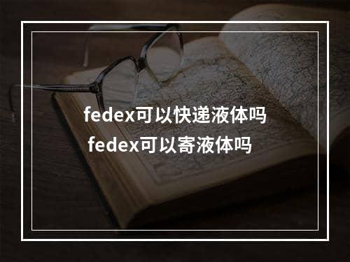 fedex可以快递液体吗 fedex可以寄液体吗