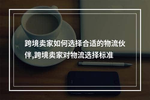 跨境卖家如何选择合适的物流伙伴,跨境卖家对物流选择标准