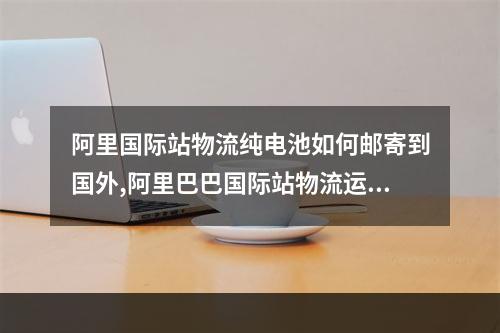 阿里国际站物流纯电池如何邮寄到国外,阿里巴巴国际站物流运费操作