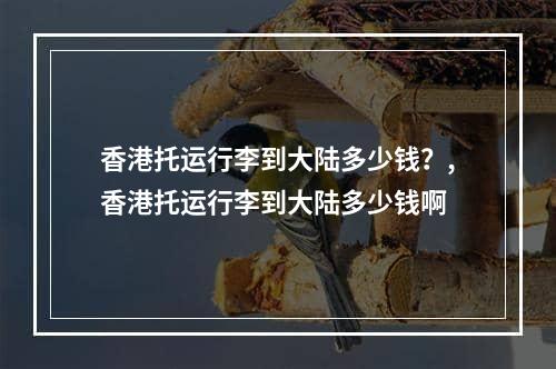 香港托运行李到大陆多少钱？,香港托运行李到大陆多少钱啊