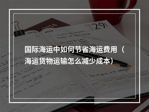 国际海运中如何节省海运费用（海运货物运输怎么减少成本）