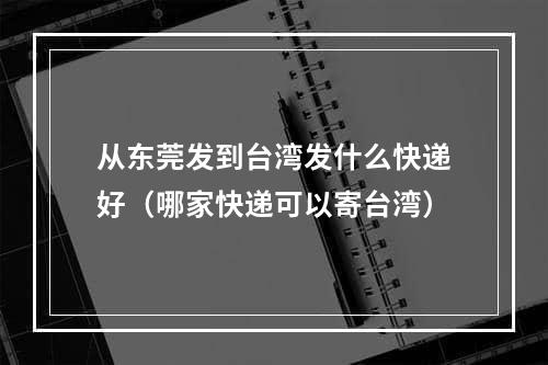 从东莞发到台湾发什么快递好（哪家快递可以寄台湾）