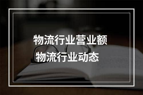 物流行业营业额  物流行业动态