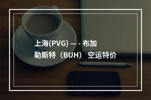 上海(PVG) — - 布加勒斯特（BUH） 空运特价