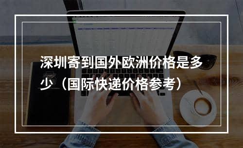 深圳寄到国外欧洲价格是多少（国际快递价格参考）