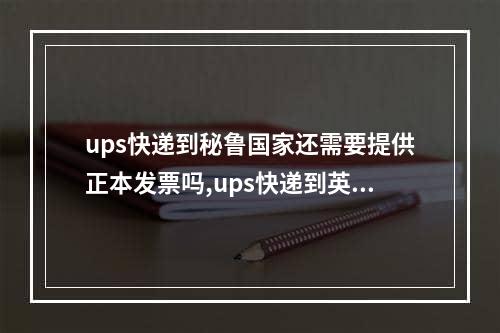 ups快递到秘鲁国家还需要提供正本发票吗,ups快递到英国的运费