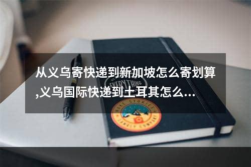 从义乌寄快递到新加坡怎么寄划算,义乌国际快递到土耳其怎么寄