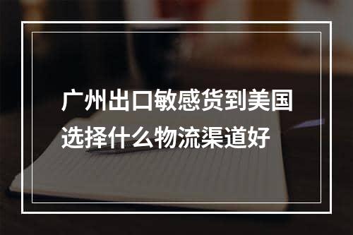 广州出口敏感货到美国选择什么物流渠道好