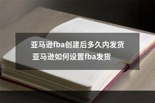 亚马逊fba创建后多久内发货 亚马逊如何设置fba发货