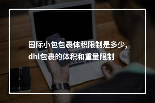 国际小包包裹体积限制是多少,dhl包裹的体积和重量限制