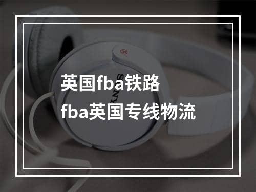 英国fba铁路  fba英国专线物流