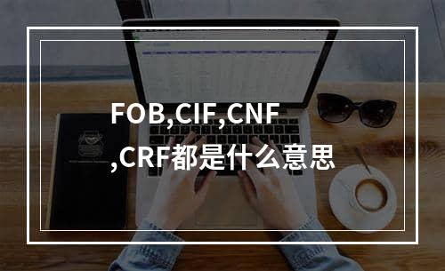 FOB,CIF,CNF,CRF都是什么意思