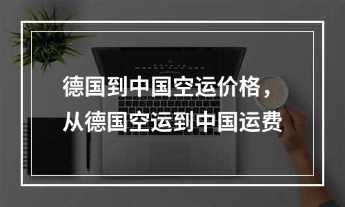 德国到中国空运价格，从德国空运到中国运费