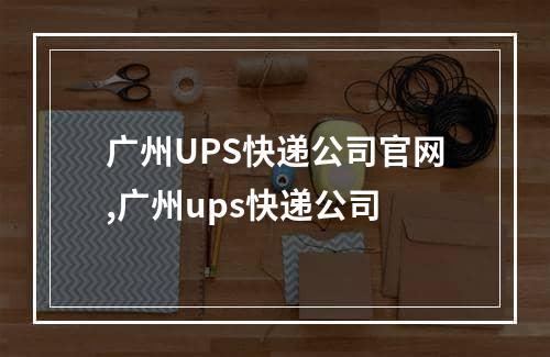 广州UPS快递公司官网,广州ups快递公司