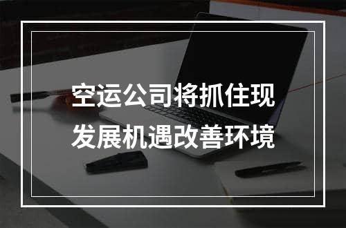 空运公司将抓住现发展机遇改善环境