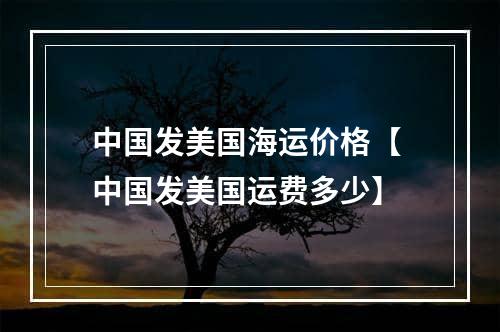 中国发美国海运价格【 中国发美国运费多少】