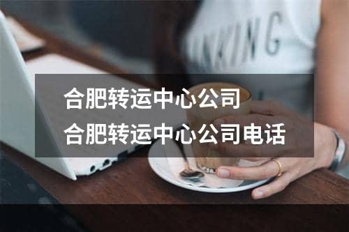 合肥转运中心公司  合肥转运中心公司电话