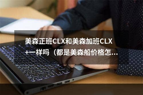 美森正班CLX和美森加班CLX+一样吗（都是美森船价格怎么差别好几块）