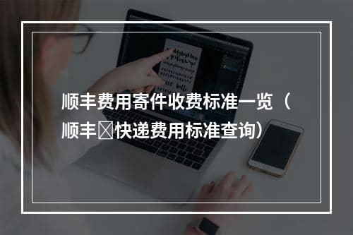 顺丰费用寄件收费标准一览（顺丰​快递费用标准查询）