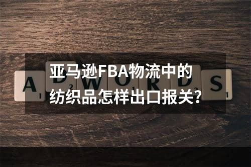 亚马逊FBA物流中的纺织品怎样出口报关？