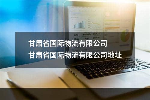 甘肃省国际物流有限公司  甘肃省国际物流有限公司地址