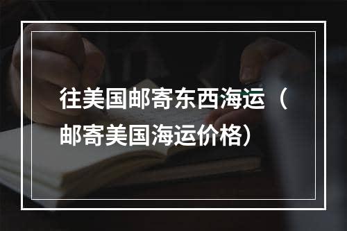 往美国邮寄东西海运（邮寄美国海运价格）