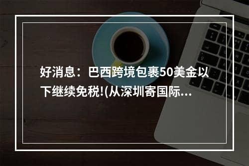 好消息：巴西跨境包裹50美金以下继续免税!(从深圳寄国际快递包裹到巴西要多少钱)