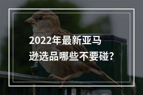 2022年最新亚马逊选品哪些不要碰？