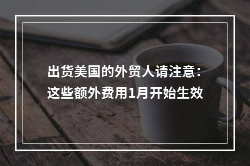 出货美国的外贸人请注意：这些额外费用1月开始生效