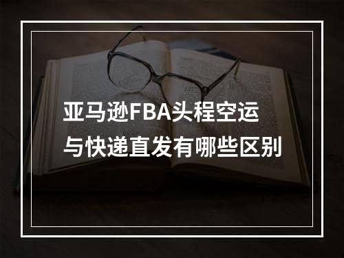 亚马逊FBA头程空运与快递直发有哪些区别