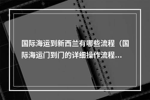 国际海运到新西兰有哪些流程（国际海运门到门的详细操作流程是怎样的）