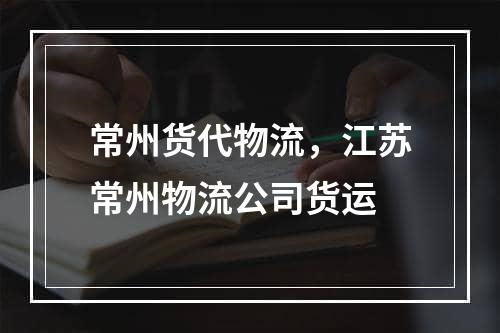 常州货代物流，江苏常州物流公司货运