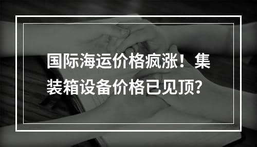 国际海运价格疯涨！集装箱设备价格已见顶？