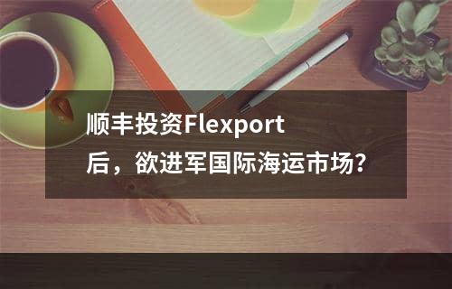 顺丰投资Flexport后，欲进军国际海运市场？