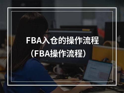 FBA入仓的操作流程（FBA操作流程）