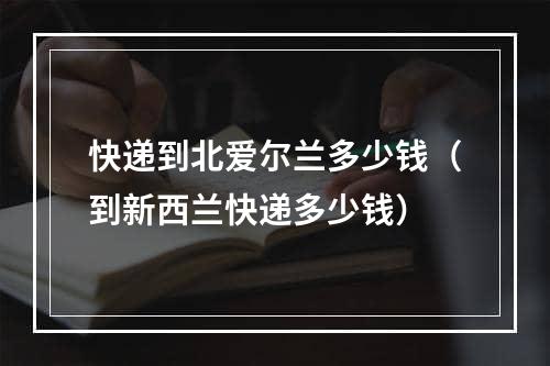 快递到北爱尔兰多少钱（到新西兰快递多少钱）