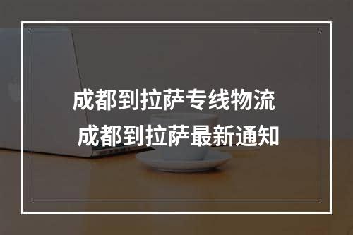 成都到拉萨专线物流  成都到拉萨最新通知