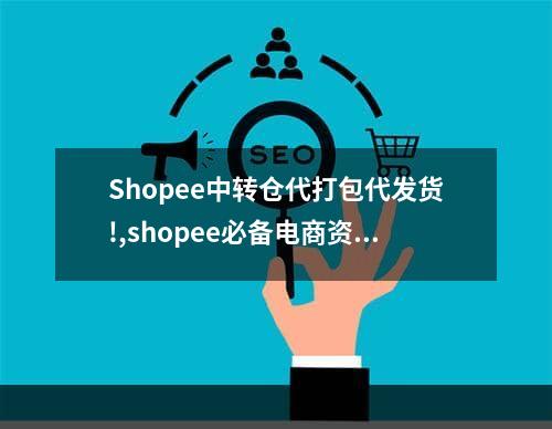 Shopee中转仓代打包代发货!,shopee必备电商资料包