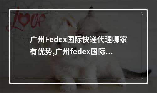 广州Fedex国际快递代理哪家有优势,广州fedex国际快递价位