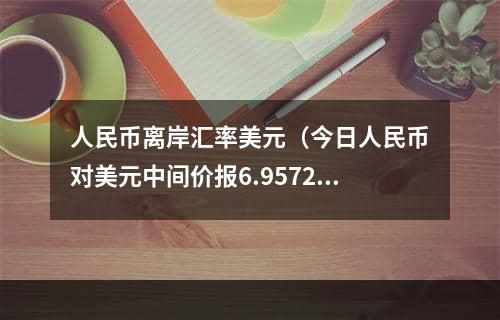 人民币离岸汇率美元（今日人民币对美元中间价报6.9572）