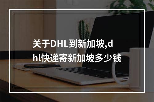 关于DHL到新加坡,dhl快递寄新加坡多少钱