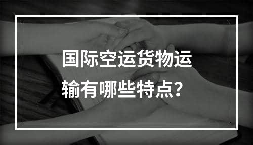 国际空运货物运输有哪些特点？