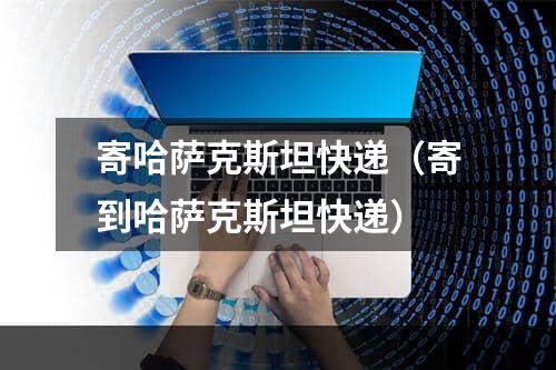 寄哈萨克斯坦快递（寄到哈萨克斯坦快递）