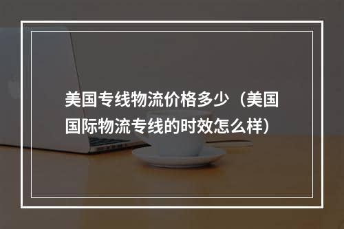 美国专线物流价格多少（美国国际物流专线的时效怎么样）