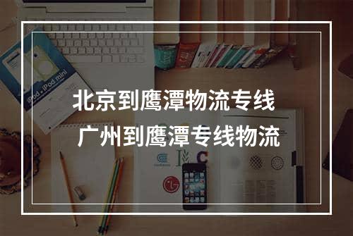 北京到鹰潭物流专线  广州到鹰潭专线物流