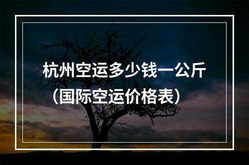 杭州空运多少钱一公斤（国际空运价格表）