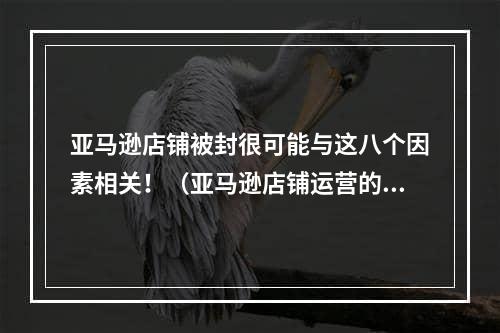 亚马逊店铺被封很可能与这八个因素相关！（亚马逊店铺运营的注意事项）