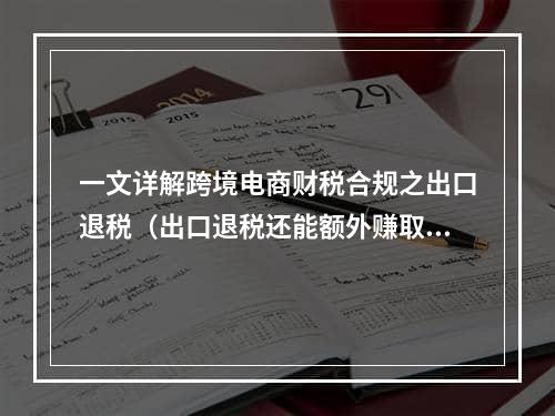 一文详解跨境电商财税合规之出口退税（出口退税还能额外赚取利润吗）